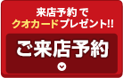 来店予約でクオカードプレゼント！ ご来店予約はこちら