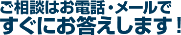 ご相談はお電話・メールですぐにお答えします。